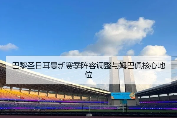 巴黎圣日耳曼新赛季阵容调整与姆巴佩核心地位